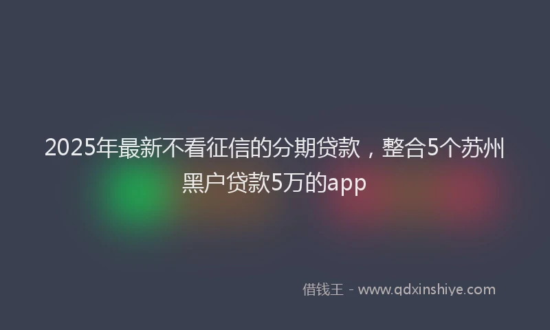 2025年最新不看征信的分期贷款，整合5个苏州黑户贷款5万的app