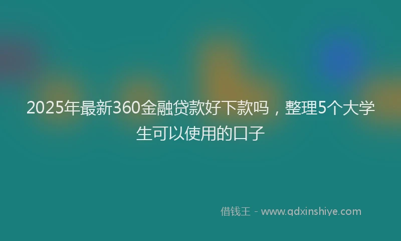 2025年最新360金融贷款好下款吗，整理5个大学生可以使用的口子