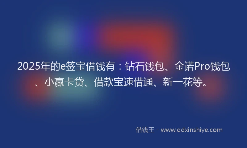 2025年的e签宝借钱有：钻石钱包、金诺Pro钱包、小赢卡贷、借款宝速借通、新一花等。