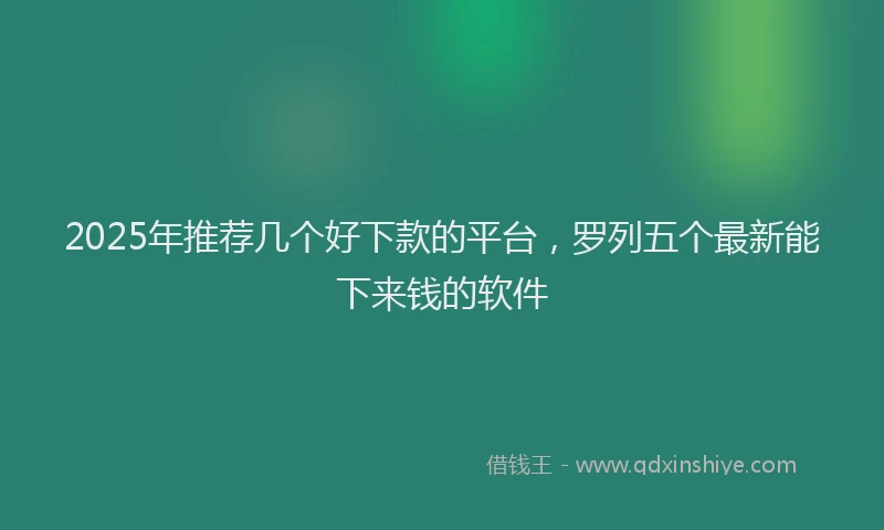 2025年推荐几个好下款的平台，罗列五个最新能下来钱的软件