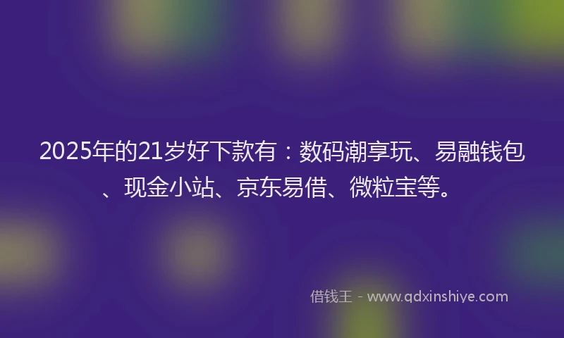 2025年的21岁好下款有：数码潮享玩、易融钱包、现金小站、京东易借、微粒宝等。
