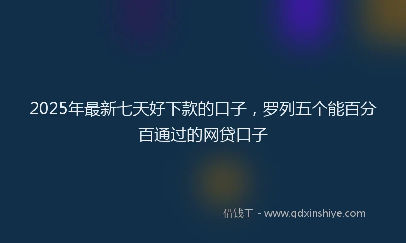 2025年最新七天好下款的口子，罗列五个能百分百通过的网贷口子