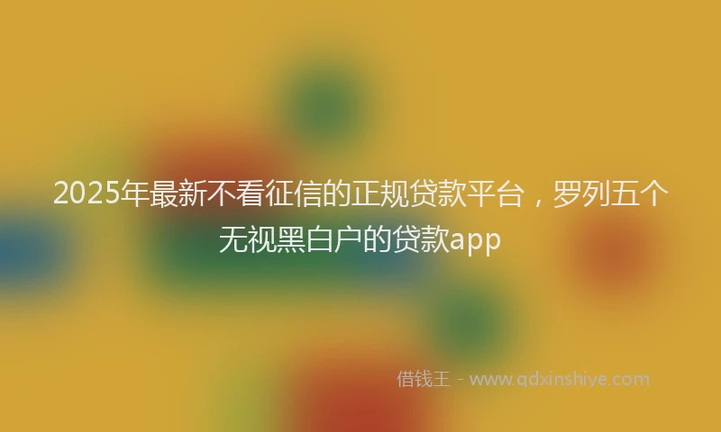 2025年最新不看征信的正规贷款平台，罗列五个无视黑白户的贷款app