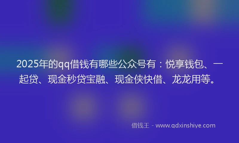 2025年的qq借钱有哪些公众号有：悦享钱包、一起贷、现金秒贷宝融、现金侠快借、龙龙用等。