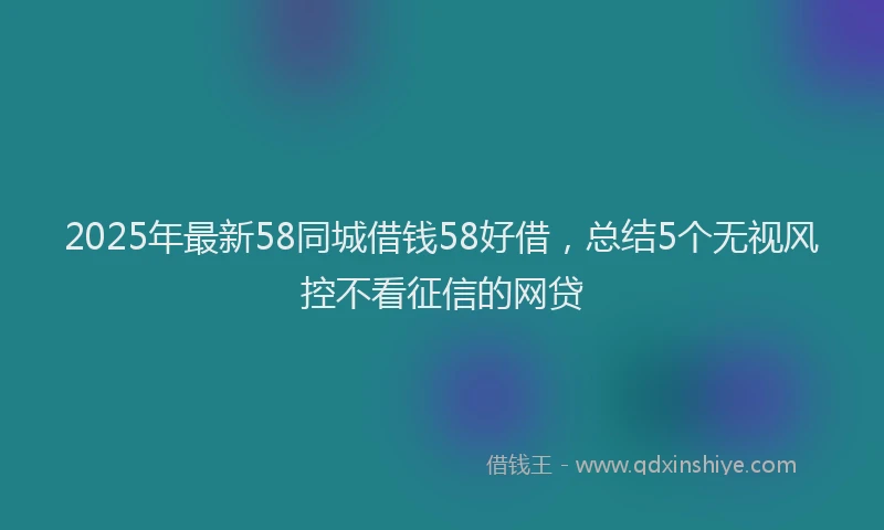 2025年最新58同城借钱58好借，总结5个无视风控不看征信的网贷
