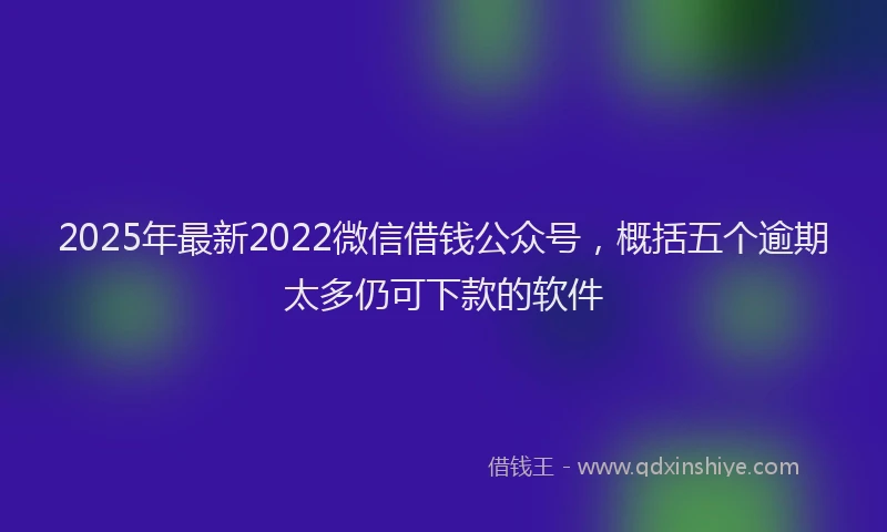 2025年最新2022微信借钱公众号，概括五个逾期太多仍可下款的软件