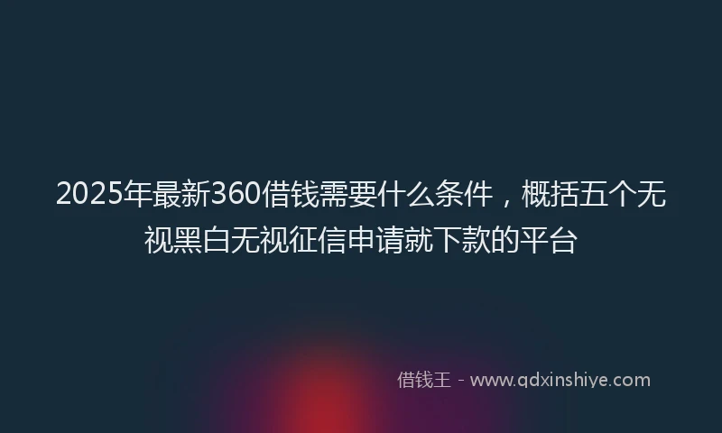 2025年最新360借钱需要什么条件，概括五个无视黑白无视征信申请就下款的平台