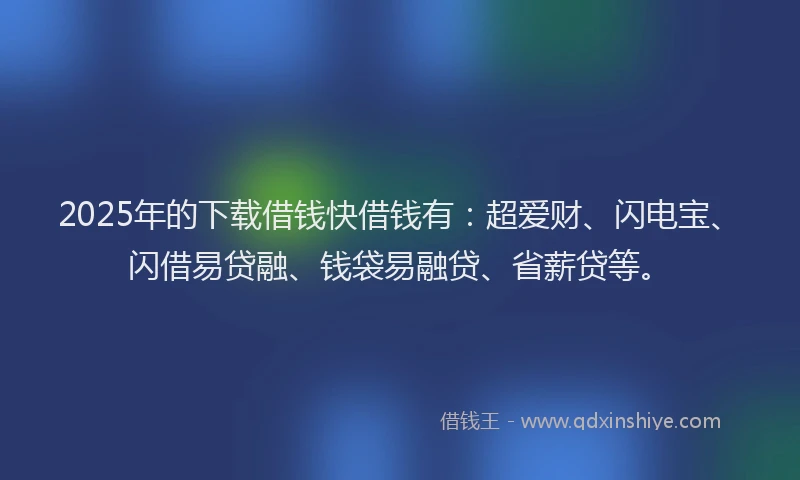 2025年的下载借钱快借钱有：超爱财、闪电宝、闪借易贷融、钱袋易融贷、省薪贷等。