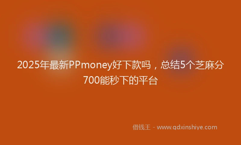 2025年最新PPmoney好下款吗，总结5个芝麻分700能秒下的平台