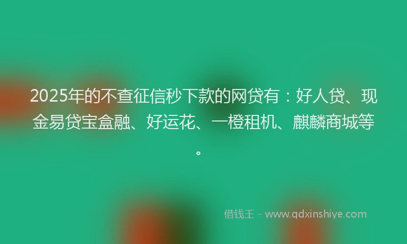 2025年的不查征信秒下款的网贷有：好人贷、现金易贷宝盒融、好运花、一橙租机、麒麟商城等。