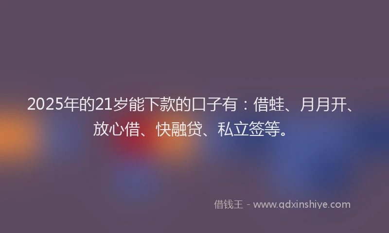 2025年的21岁能下款的口子有：借蛙、月月开、放心借、快融贷、私立签等。