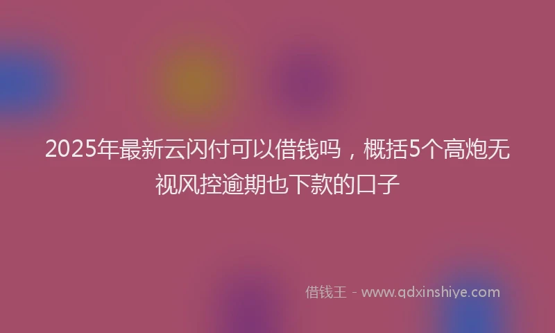 2025年最新云闪付可以借钱吗，概括5个高炮无视风控逾期也下款的口子