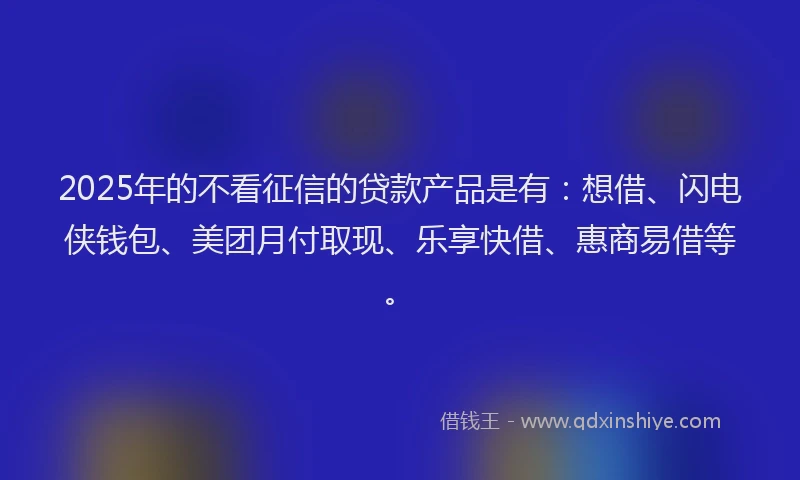 2025年的不看征信的贷款产品是有：想借、闪电侠钱包、美团月付取现、乐享快借、惠商易借等。
