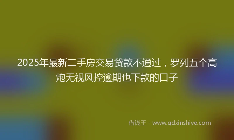2025年最新二手房交易贷款不通过，罗列五个高炮无视风控逾期也下款的口子