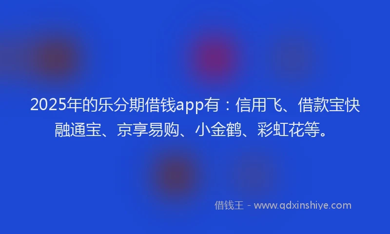 2025年的乐分期借钱app有：信用飞、借款宝快融通宝、京享易购、小金鹤、彩虹花等。