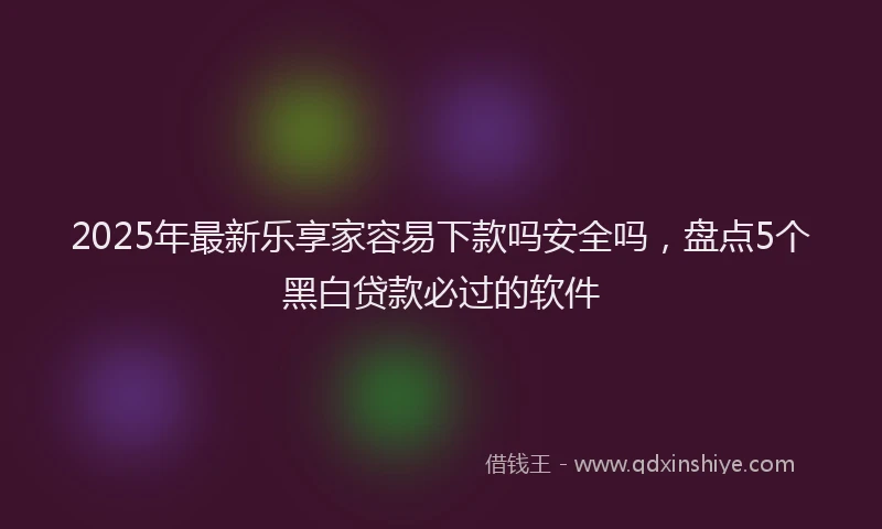 2025年最新乐享家容易下款吗安全吗，盘点5个黑白贷款必过的软件