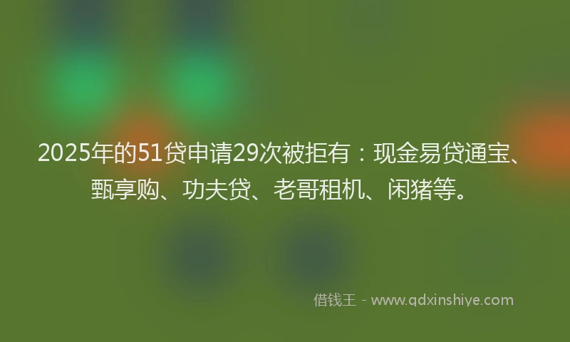 2025年的51贷申请29次被拒有：现金易贷通宝、甄享购、功夫贷、老哥租机、闲猪等。