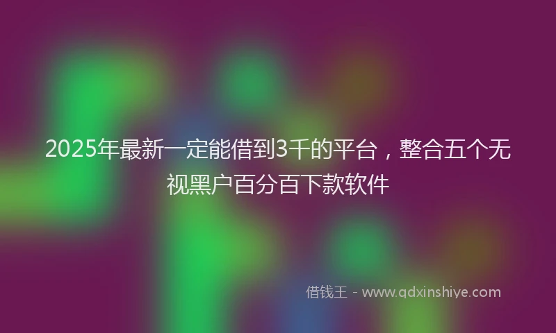 2025年最新一定能借到3千的平台，整合五个无视黑户百分百下款软件