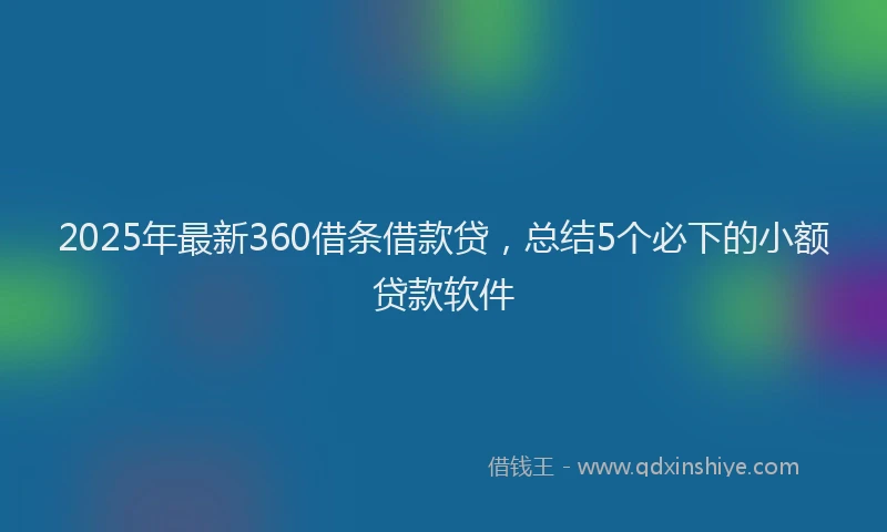 2025年最新360借条借款贷，总结5个必下的小额贷款软件