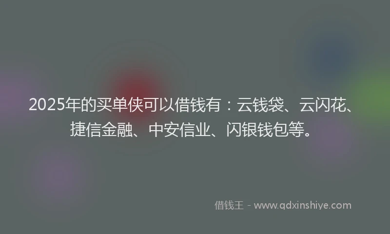2025年的买单侠可以借钱有：云钱袋、云闪花、捷信金融、中安信业、闪银钱包等。