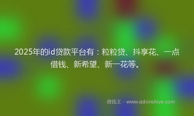 2025年的id贷款平台有：粒粒贷、抖享花、一点借钱、新希望、新一花等。