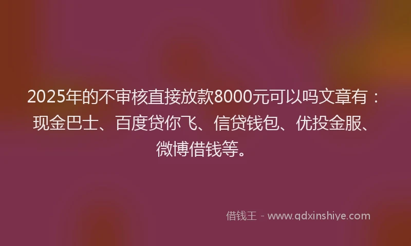 2025年的不审核直接放款8000元可以吗文章有：现金巴士、百度贷你飞、信贷钱包、优投金服、微博借钱等。