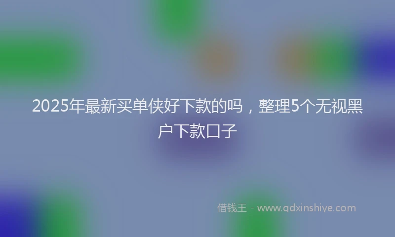2025年最新买单侠好下款的吗，整理5个无视黑户下款口子