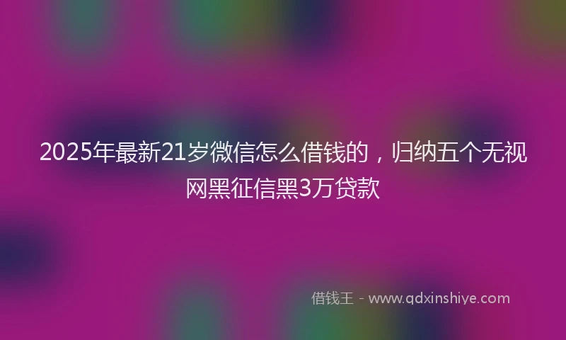 2025年最新21岁微信怎么借钱的，归纳五个无视网黑征信黑3万贷款