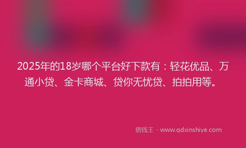 2025年的18岁哪个平台好下款有：轻花优品、万通小贷、金卡商城、贷你无忧贷、拍拍用等。