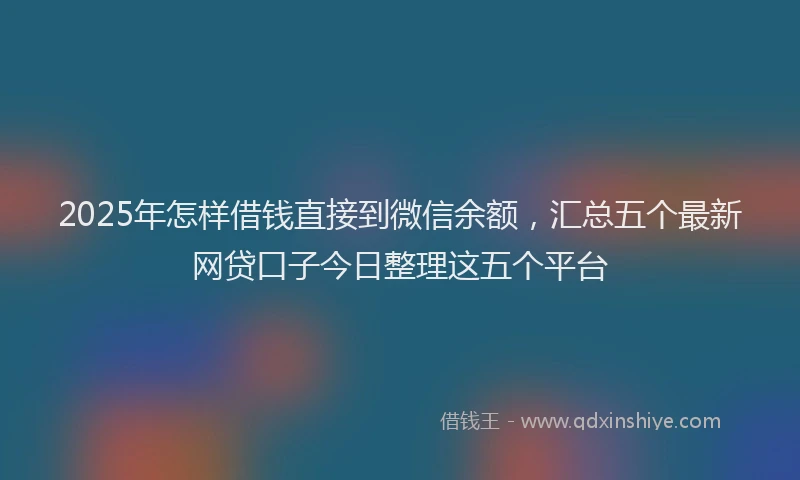 2025年怎样借钱直接到微信余额，汇总五个最新网贷口子今日整理这五个平台