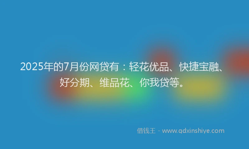 2025年的7月份网贷有：轻花优品、快捷宝融、好分期、维品花、你我贷等。