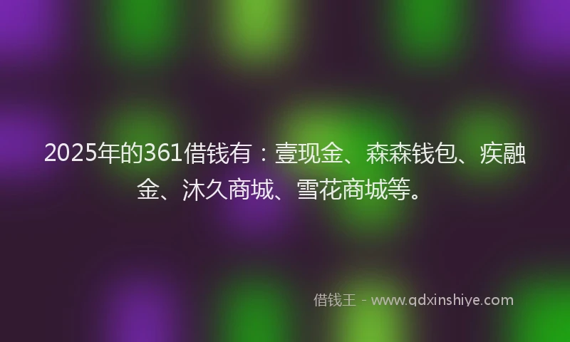 2025年的361借钱有：壹现金、森森钱包、疾融金、沐久商城、雪花商城等。