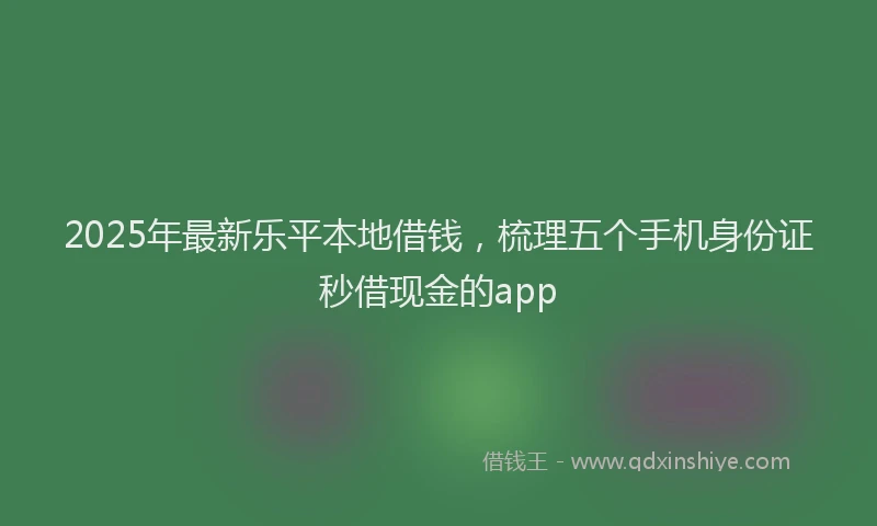 2025年最新乐平本地借钱，梳理五个手机身份证秒借现金的app