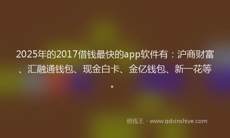 2025年的2017借钱最快的app软件有：沪商财富、汇融通钱包、现金白卡、金亿钱包、新一花等。