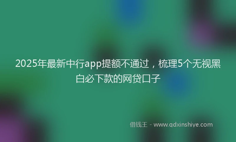 2025年最新中行app提额不通过，梳理5个无视黑白必下款的网贷口子