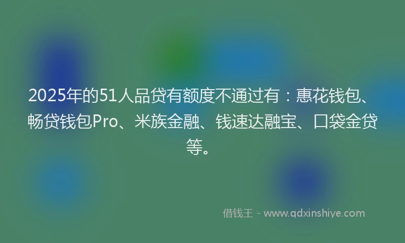 2025年的51人品贷有额度不通过有：惠花钱包、畅贷钱包Pro、米族金融、钱速达融宝、口袋金贷等。