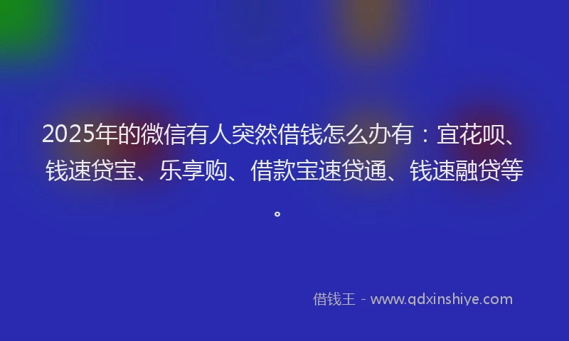 2025年的微信有人突然借钱怎么办有：宜花呗、钱速贷宝、乐享购、借款宝速贷通、钱速融贷等。