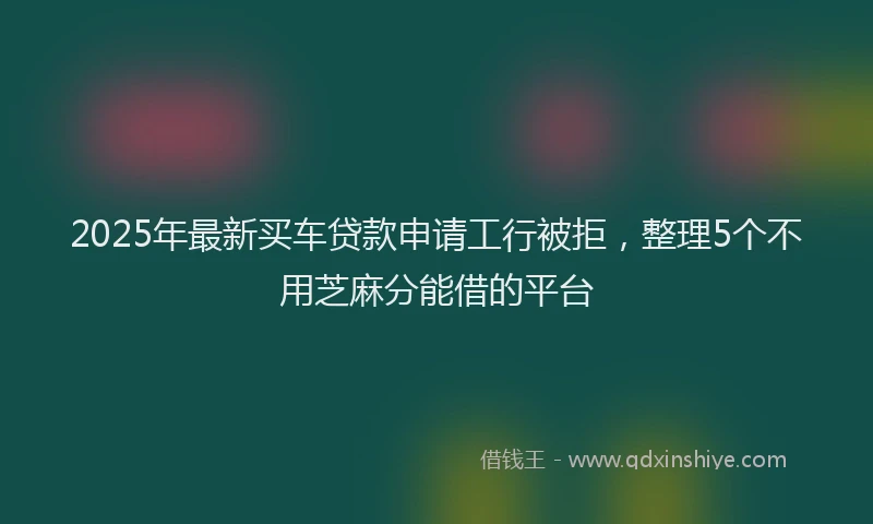 2025年最新买车贷款申请工行被拒，整理5个不用芝麻分能借的平台