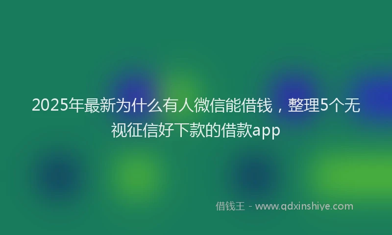 2025年最新为什么有人微信能借钱，整理5个无视征信好下款的借款app