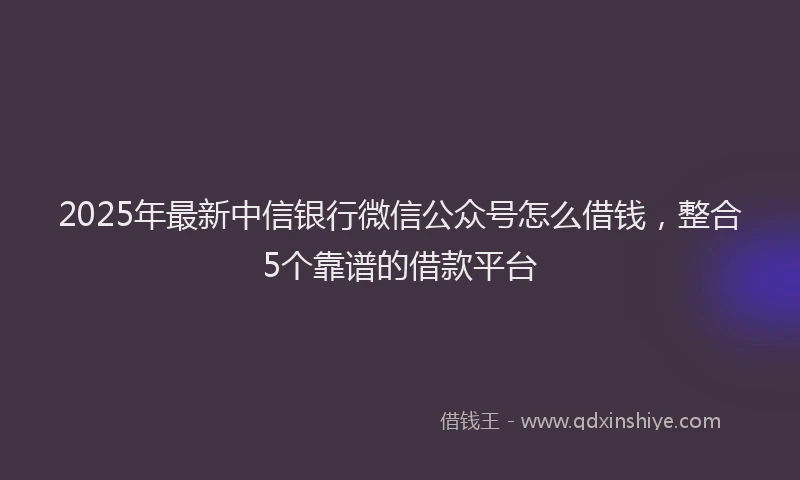 2025年最新中信银行微信公众号怎么借钱，整合5个靠谱的借款平台
