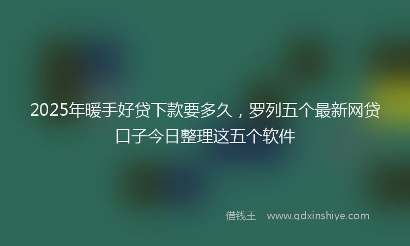 2025年暖手好贷下款要多久，罗列五个最新网贷口子今日整理这五个软件