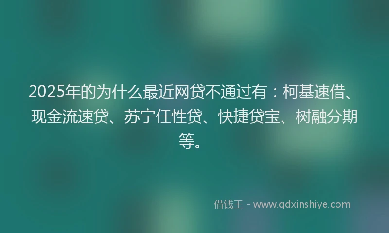 2025年的为什么最近网贷不通过有：柯基速借、现金流速贷、苏宁任性贷、快捷贷宝、树融分期等。