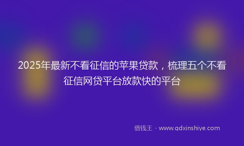 2025年最新不看征信的苹果贷款，梳理五个不看征信网贷平台放款快的平台