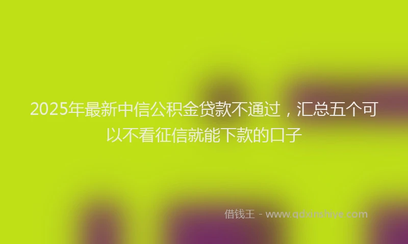 2025年最新中信公积金贷款不通过，汇总五个可以不看征信就能下款的口子