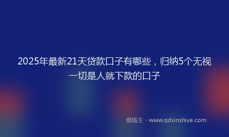 2025年最新21天贷款口子有哪些，归纳5个无视一切是人就下款的口子