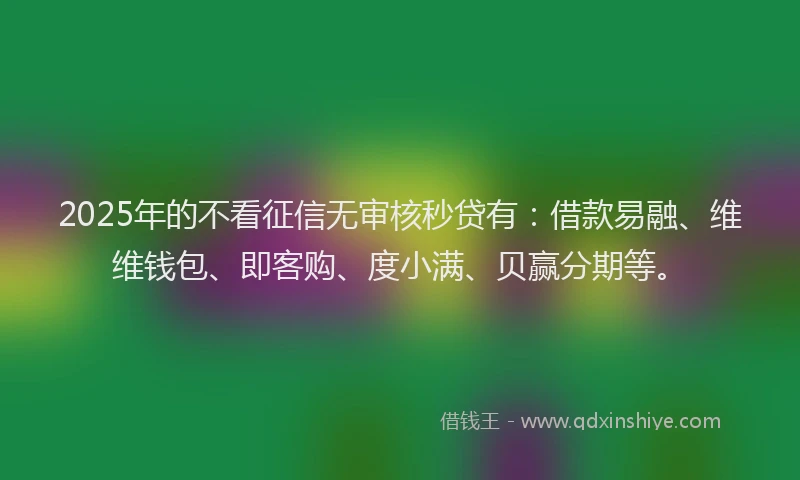 2025年的不看征信无审核秒贷有：借款易融、维维钱包、即客购、度小满、贝赢分期等。