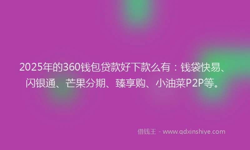 2025年的360钱包贷款好下款么有：钱袋快易、闪银通、芒果分期、臻享购、小油菜P2P等。