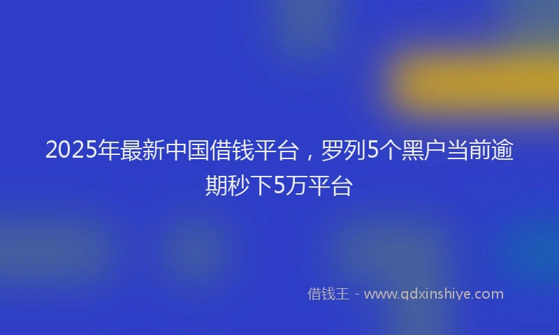 2025年最新中国借钱平台，罗列5个黑户当前逾期秒下5万平台