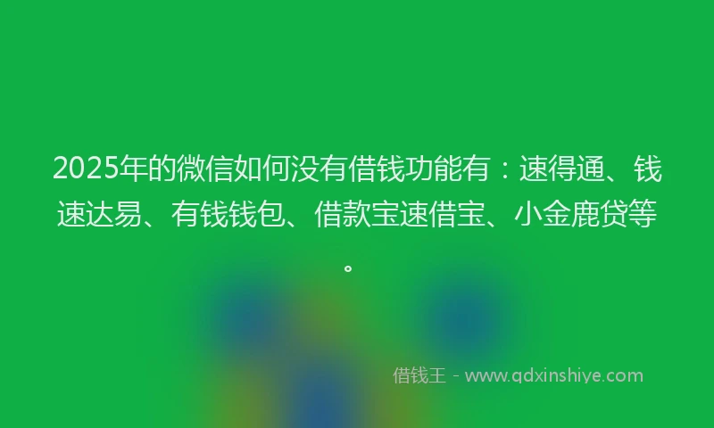 2025年的微信如何没有借钱功能有：速得通、钱速达易、有钱钱包、借款宝速借宝、小金鹿贷等。