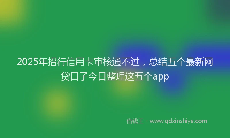 2025年招行信用卡审核通不过，总结五个最新网贷口子今日整理这五个app